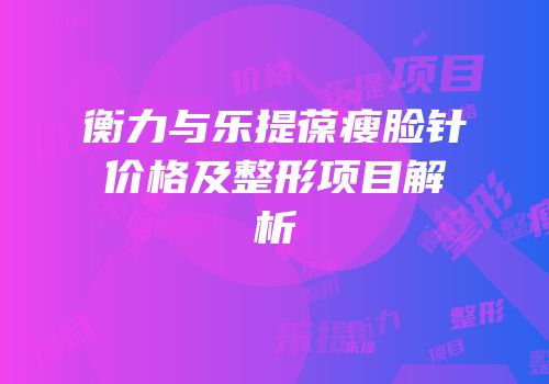 衡力与乐提葆瘦脸针价格及整形项目解析