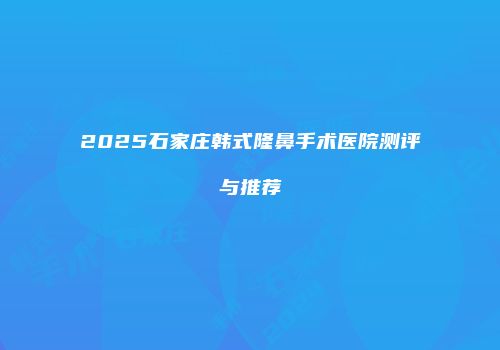2025石家庄韩式隆鼻手术医院测评与推荐