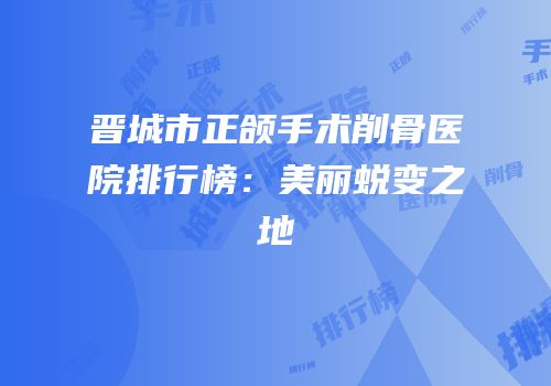 晋城市正颌手术削骨医院排行榜：美丽蜕变之地
