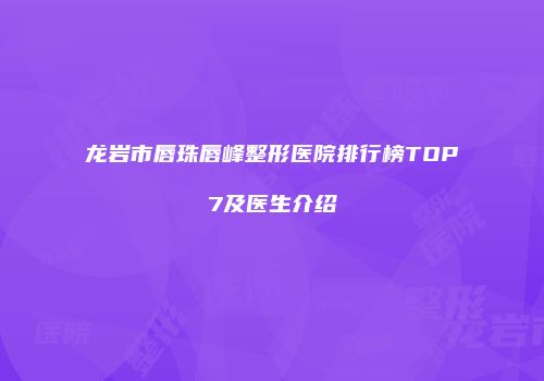 龙岩市唇珠唇峰整形医院排行榜TOP7及医生介绍