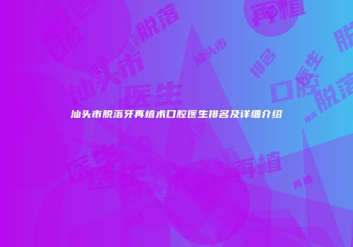 汕头市脱落牙再植术口腔医生排名及详细介绍