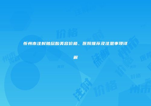 忻州市注射玻尿酸美容价格、医院推荐及注意事项详解