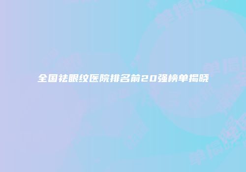 全国祛眼纹医院排名前20强榜单揭晓