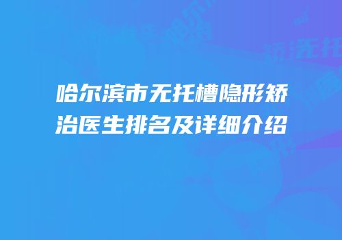 哈尔滨市无托槽隐形矫治医生排名及详细介绍