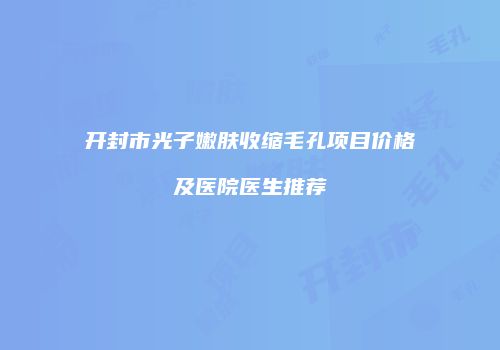 开封市光子嫩肤收缩毛孔项目价格及医院医生推荐