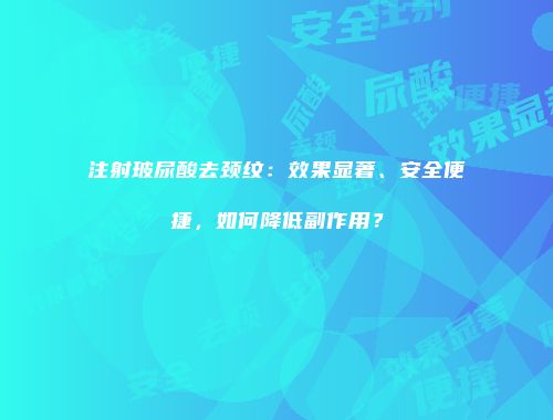 注射玻尿酸去颈纹：效果显著、安全便捷，如何降低副作用？