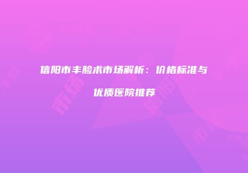 信阳市丰脸术市场解析：价格标准与优质医院推荐