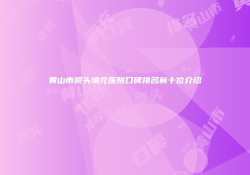 黄山市额头填充医院口碑排名前十位介绍