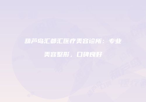 葫芦岛汇都汇医疗美容诊所：专业美容整形，口碑良好