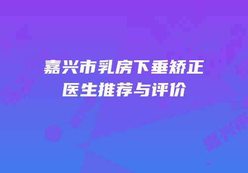 嘉兴市乳房下垂矫正医生推荐与评价