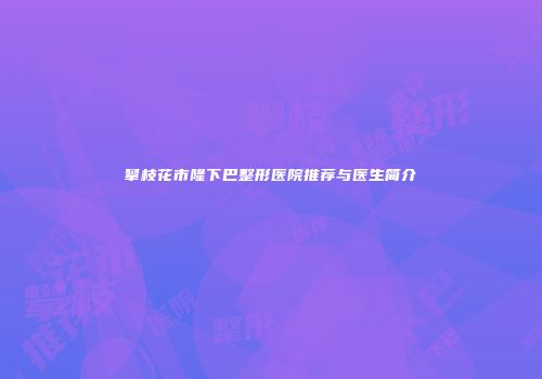 攀枝花市隆下巴整形医院推荐与医生简介