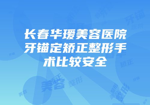 长春华瑷美容医院牙锚定矫正整形手术比较安全