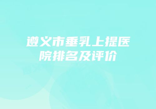 遵义市垂乳上提医院排名及评价