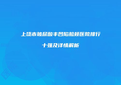 上饶市玻尿酸丰凹陷脸颊医院排行十强及详情解析