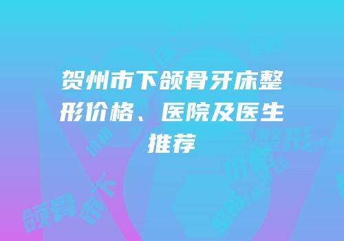 贺州市下颌骨牙床整形价格、医院及医生推荐
