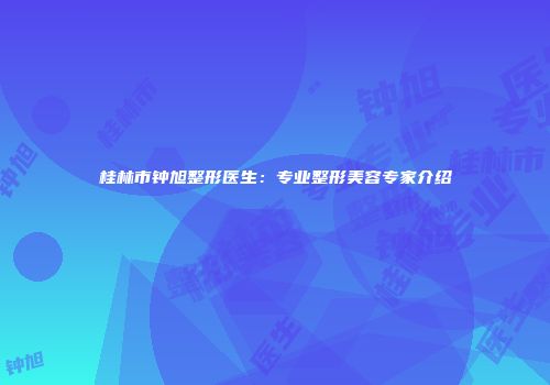 桂林市钟旭整形医生：专业整形美容专家介绍