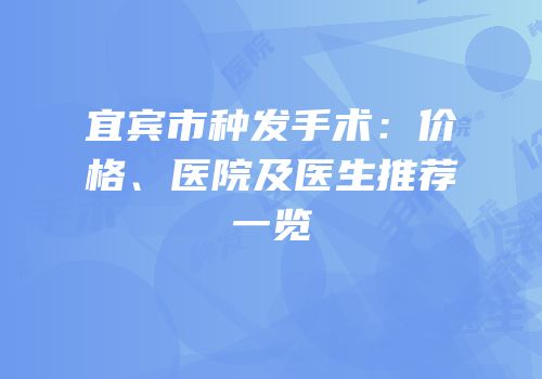 宜宾市种发手术：价格、医院及医生推荐一览