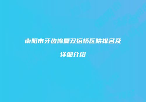南阳市牙齿修复双搭桥医院排名及详细介绍