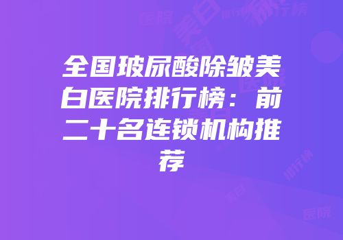 全国玻尿酸除皱美白医院排行榜：前二十名连锁机构推荐