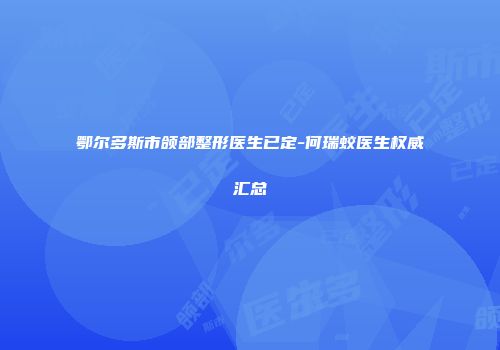 鄂尔多斯市颌部整形医生已定-何瑞蛟医生权威汇总