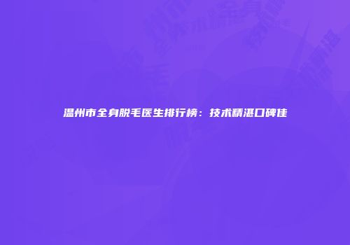 温州市全身脱毛医生排行榜：技术精湛口碑佳