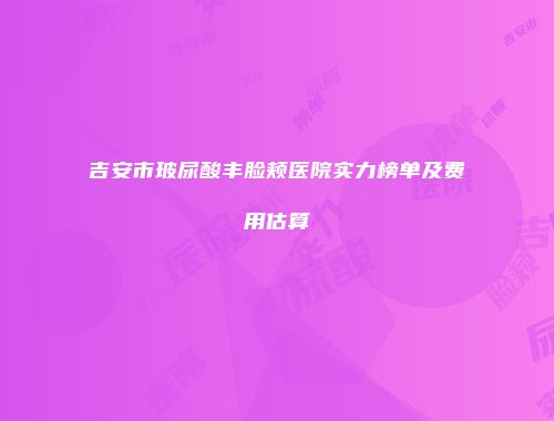 吉安市玻尿酸丰脸颊医院实力榜单及费用估算