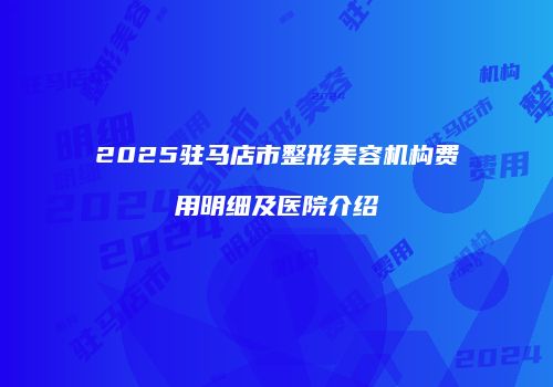 2025驻马店市整形美容机构费用明细及医院介绍