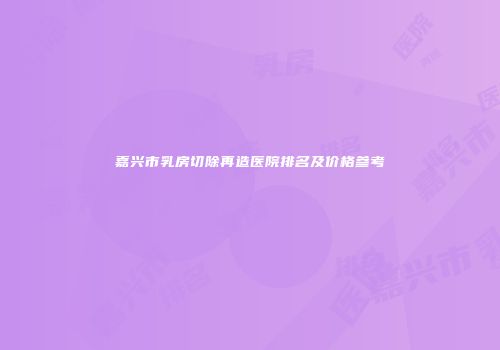 嘉兴市乳房切除再造医院排名及价格参考
