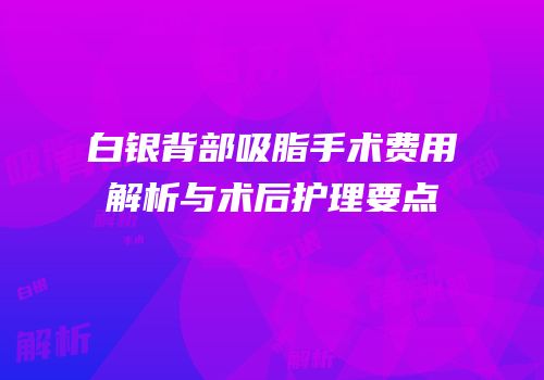 白银背部吸脂手术费用解析与术后护理要点