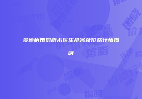景德镇市溶脂术医生排名及价格行情揭晓