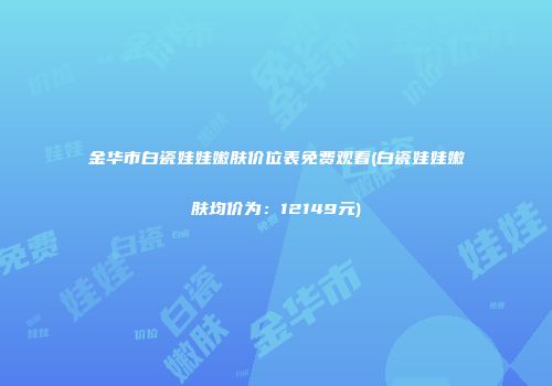 金华市白瓷娃娃嫩肤价位表免费观看(白瓷娃娃嫩肤均价为：12149元)