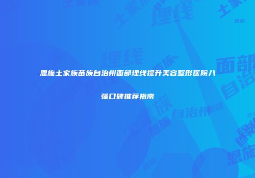 恩施土家族苗族自治州面部埋线提升美容整形医院八强口碑推荐指南