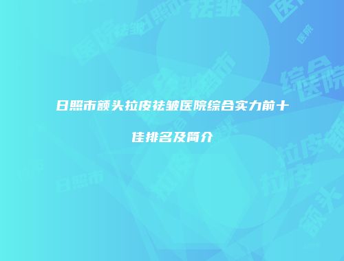 日照市额头拉皮祛皱医院综合实力前十佳排名及简介