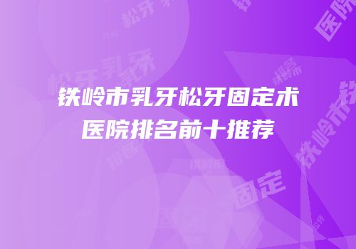 铁岭市乳牙松牙固定术医院排名前十推荐