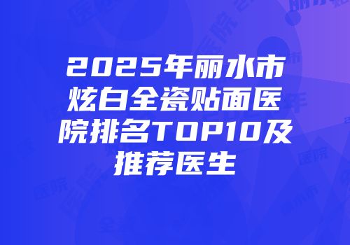 2025年丽水市炫白全瓷贴面医院排名TOP10及推荐医生