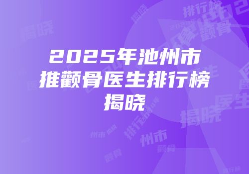 2025年池州市推颧骨医生排行榜揭晓