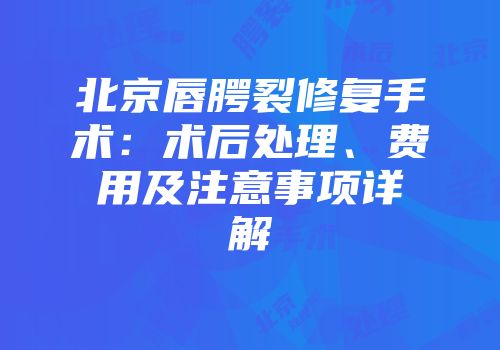 北京唇腭裂修复手术：术后处理、费用及注意事项详解