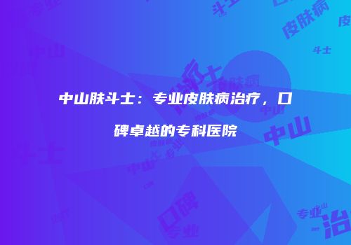 中山肤斗士：专业皮肤病治疗，口碑卓越的专科医院