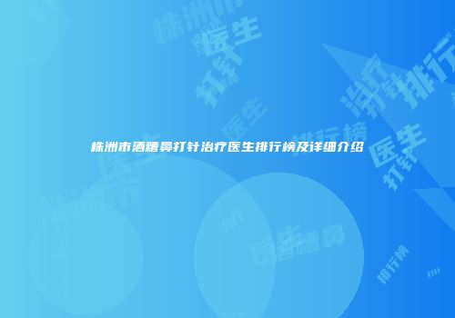 株洲市酒糟鼻打针治疗医生排行榜及详细介绍