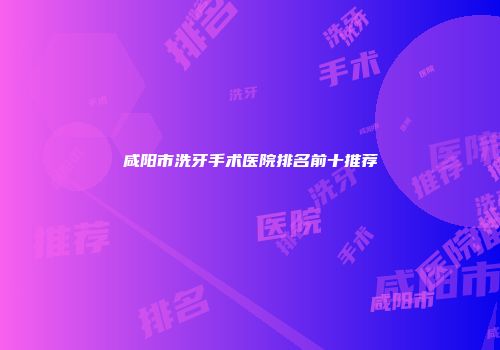 咸阳市洗牙手术医院排名前十推荐
