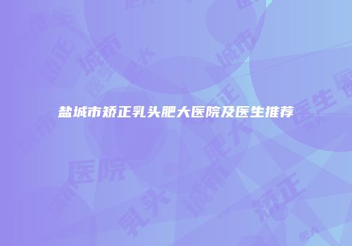 盐城市矫正乳头肥大医院及医生推荐