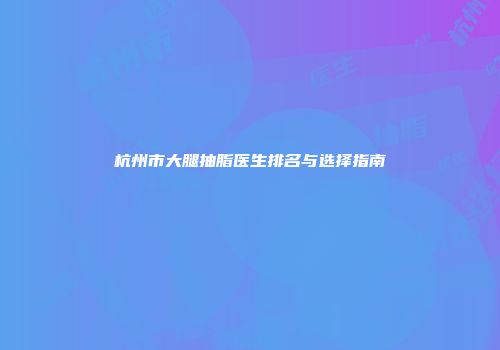 杭州市大腿抽脂医生排名与选择指南