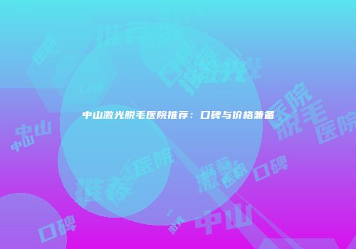 中山激光脱毛医院推荐：口碑与价格兼备