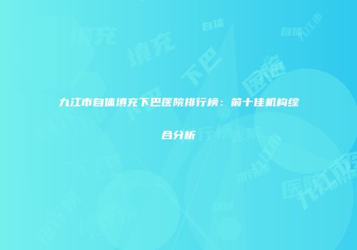 九江市自体填充下巴医院排行榜：前十佳机构综合分析