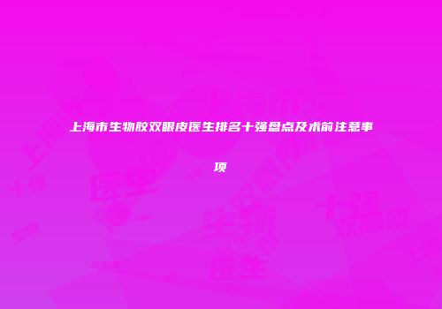 上海市生物胶双眼皮医生排名十强盘点及术前注意事项