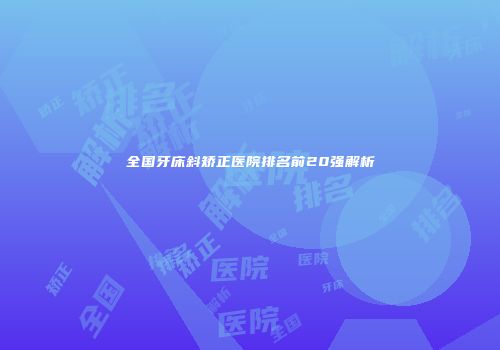 全国牙床斜矫正医院排名前20强解析