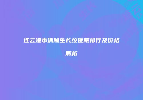 连云港市消除生长纹医院排行及价格解析