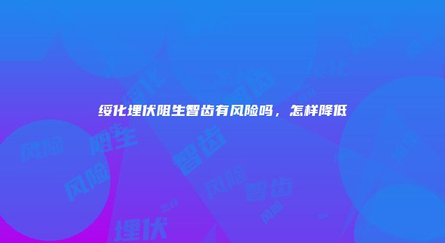 绥化埋伏阻生智齿有风险吗，怎样降低