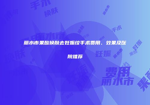丽水市果酸换肤去妊娠纹手术费用、效果及医院推荐
