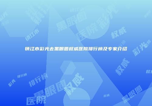 镇江市彩光去黑眼圈权威医院排行榜及专家介绍